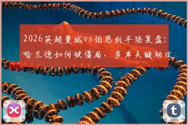 2026英超曼城vs伯恩利半场复盘:哈兰德如何破僵局,多库关键助攻全解析,附全场战术看点