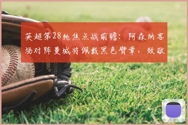 英超第28轮焦点战前瞻：阿森纳客场对阵曼城将佩戴黑色臂章，致敬2026年去世的传奇门将曼宁格，附双方历史交锋与赛前动态