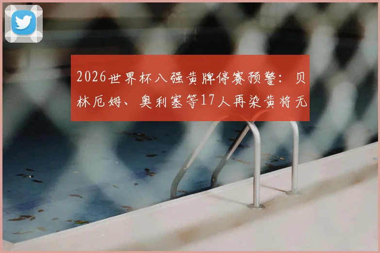 2026世界杯八强黄牌停赛预警：贝林厄姆、奥利塞等17人再染黄将无缘半决赛，附详细规则解读与球队影响分析