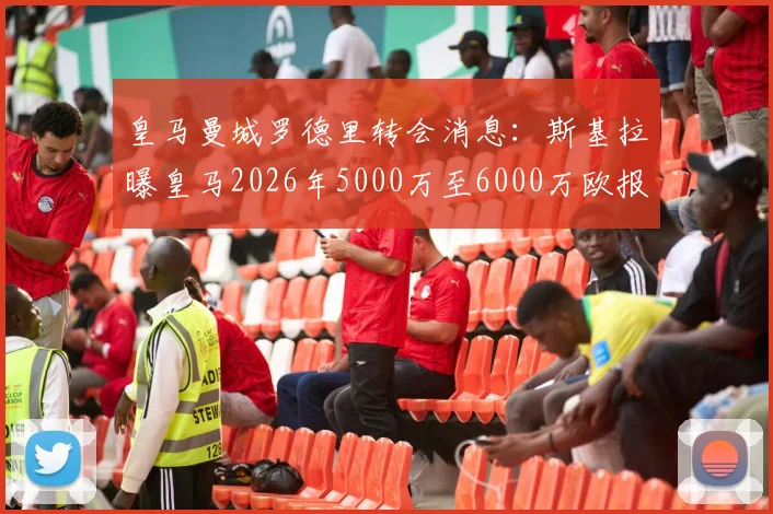 皇马曼城罗德里转会消息：斯基拉曝皇马2026年5000万至6000万欧报价，球员动向分析