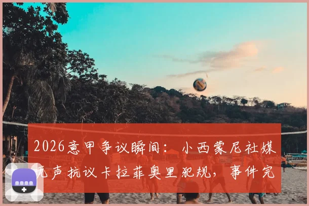 2026意甲争议瞬间：小西蒙尼社媒无声抗议卡拉菲奥里犯规，事件完整动图与后续深度追踪