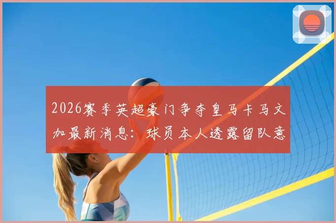 2026赛季英超豪门争夺皇马卡马文加最新消息：球员本人透露留队意愿，球迷需了解的内幕与未来走向