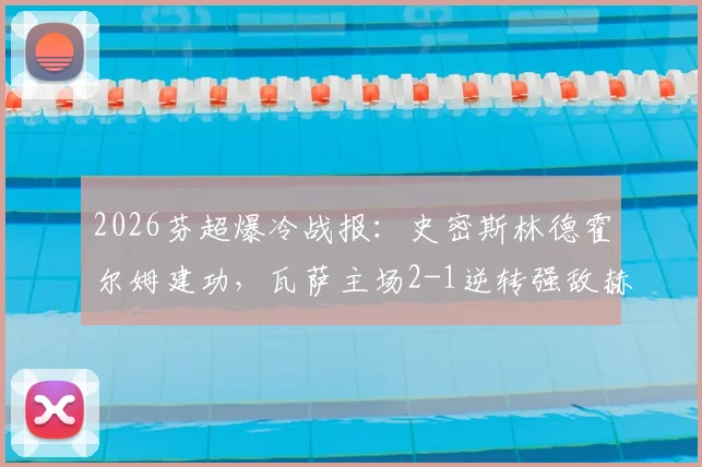 2026芬超爆冷战报：史密斯林德霍尔姆建功，瓦萨主场2-1逆转强敌赫尔辛基，附全场关键数据解读