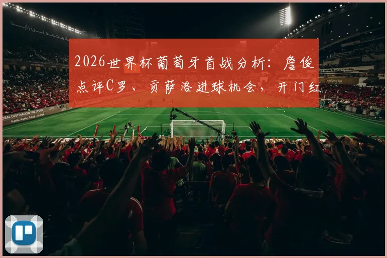 2026世界杯葡萄牙首战分析：詹俊点评C罗、贡萨洛进球机会，开门红前景如何