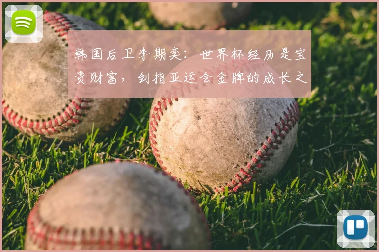 韩国后卫李期奕：世界杯经历是宝贵财富，剑指亚运会金牌的成长之路