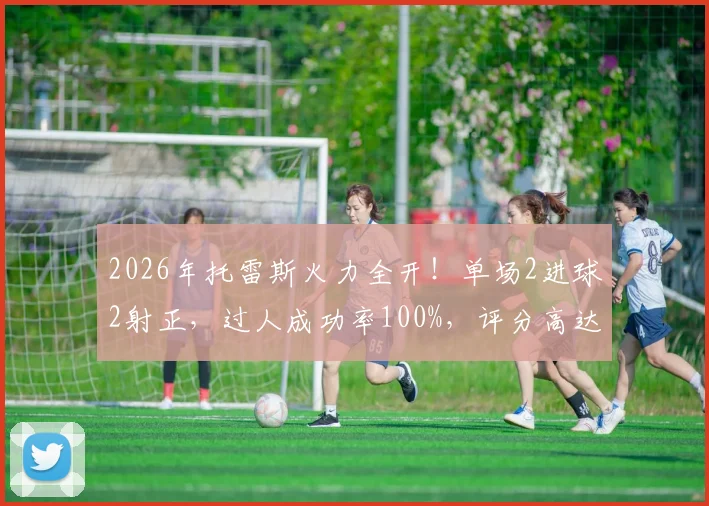 2026年托雷斯火力全开！单场2进球2射正，过人成功率100%，评分高达9.3分数据解读