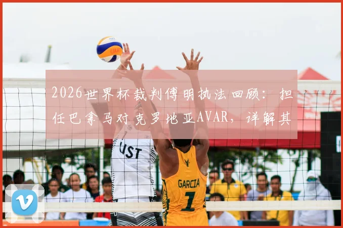2026世界杯裁判傅明执法回顾：担任巴拿马对克罗地亚AVAR，详解其本届4次执法工作与VAR职责