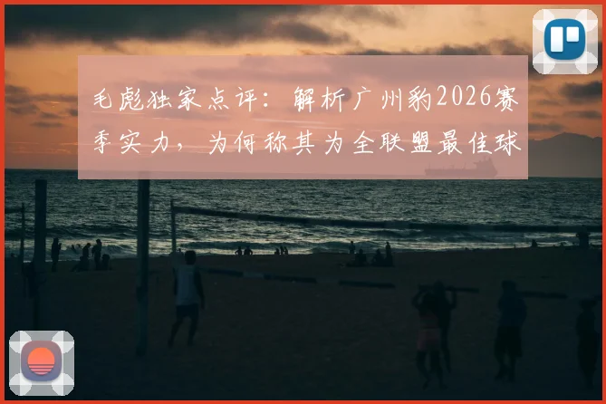 毛彪独家点评：解析广州豹2026赛季实力，为何称其为全联盟最佳球队之一？