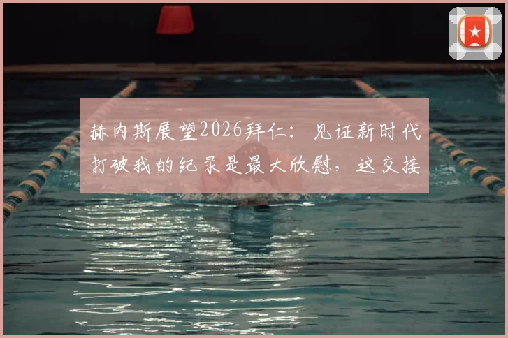赫内斯展望2026拜仁：见证新时代打破我的纪录是最大欣慰，这交接棒意义非凡