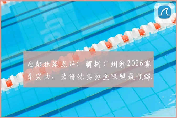 毛彪独家点评：解析广州豹2026赛季实力，为何称其为全联盟最佳球队之一？
