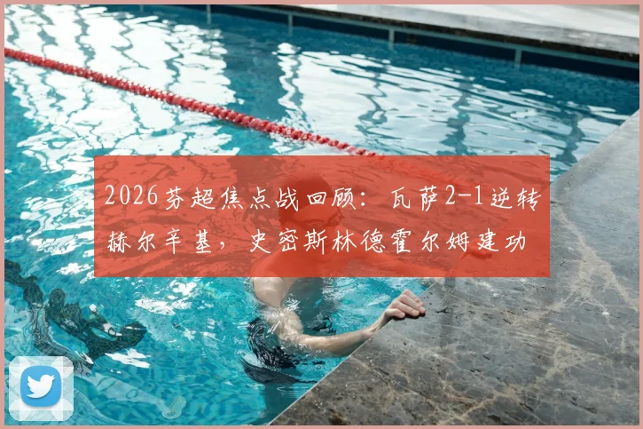 2026芬超焦点战回顾：瓦萨2-1逆转赫尔辛基，史密斯林德霍尔姆建功，附全场数据解析