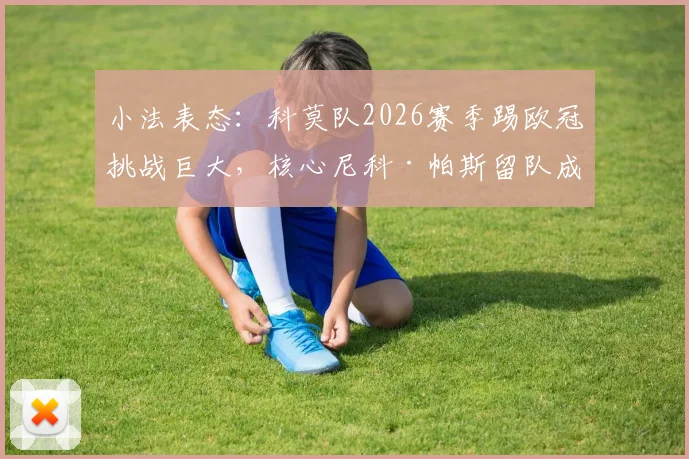 小法表态：科莫队2026赛季踢欧冠挑战巨大，核心尼科·帕斯留队成关键，球队前景深度分析