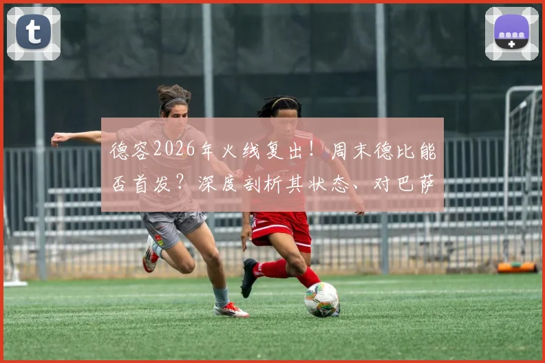 德容2026年火线复出！周末德比能否首发？深度剖析其状态、对巴萨中场的战术影响及可能的上场时间
