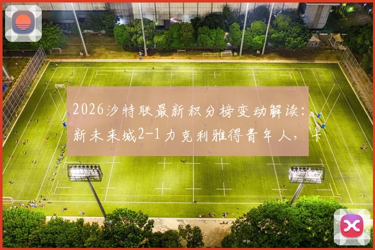 2026沙特联最新积分榜变动解读：新未来城2-1力克利雅得青年人，卡拉斯科破门难救主