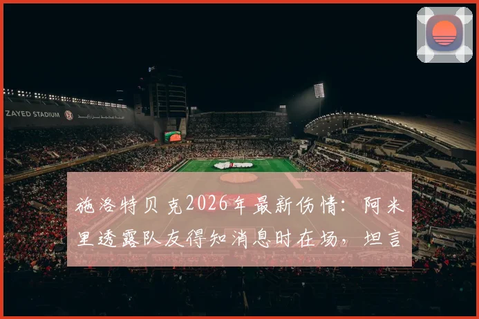 施洛特贝克2026年最新伤情：阿米里透露队友得知消息时在场，坦言球员需要时间消化情绪