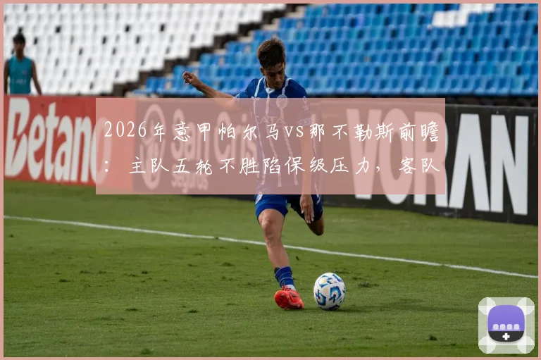 2026年意甲帕尔马vs那不勒斯前瞻：主队五轮不胜陷保级压力，客队豪取五连胜剑指三分，附历史交锋与关键球员解析