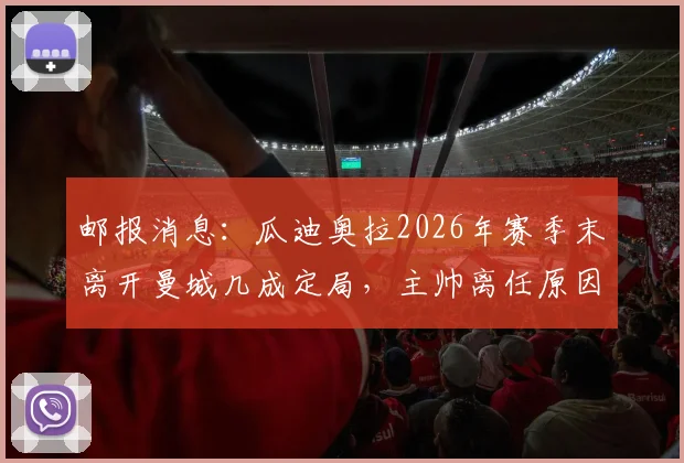 邮报消息：瓜迪奥拉2026年赛季末离开曼城几成定局，主帅离任原因与潜在下家全解析