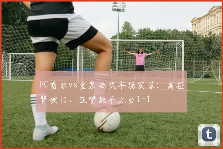 FC首尔vs金泉尚武半场实录:高在贤破门,亚赞扳平比分1-1