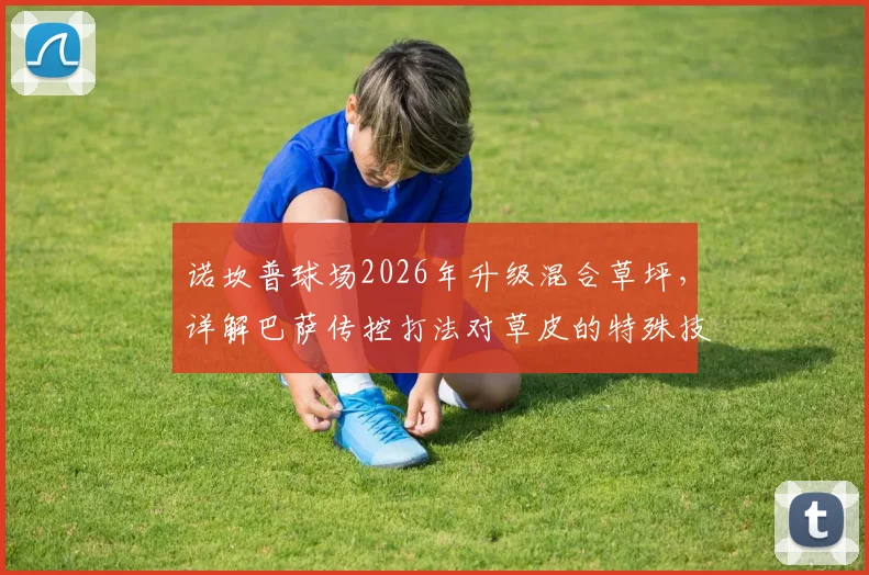 诺坎普球场2026年升级混合草坪，详解巴萨传控打法对草皮的特殊技术要求与铺设方案