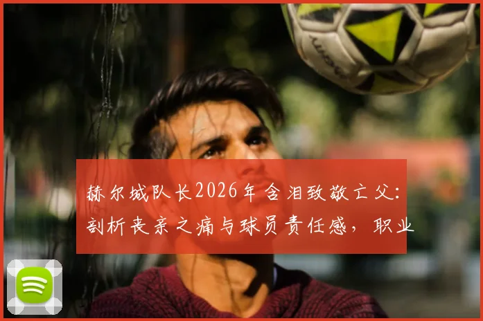 赫尔城队长2026年含泪致敬亡父：剖析丧亲之痛与球员责任感，职业运动员如何走出心理困境