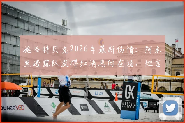 施洛特贝克2026年最新伤情：阿米里透露队友得知消息时在场，坦言球员需要时间消化情绪