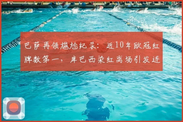 巴萨再领尴尬纪录：近10年欧冠红牌数第一，库巴西染红离场引发连锁反应深度解析