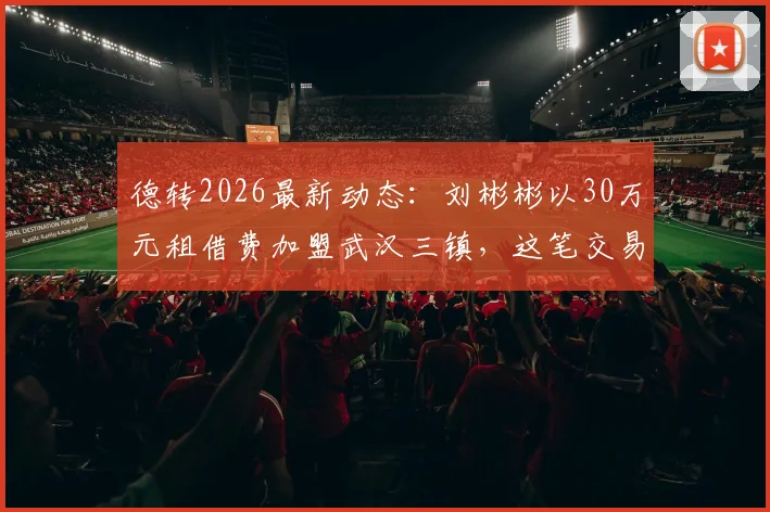 德转2026最新动态：刘彬彬以30万元租借费加盟武汉三镇，这笔交易划算吗？