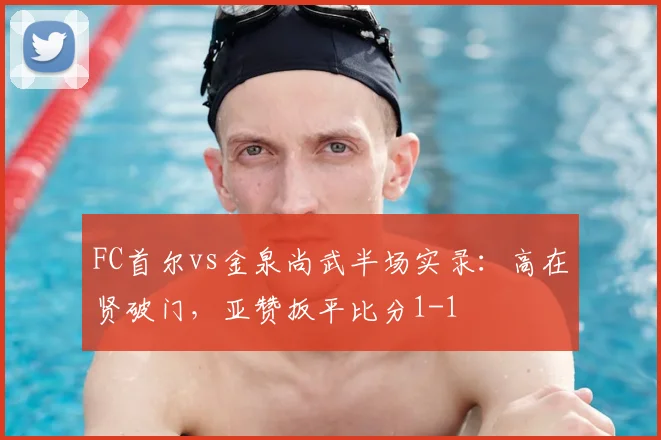 FC首尔vs金泉尚武半场实录：高在贤破门，亚赞扳平比分1-1