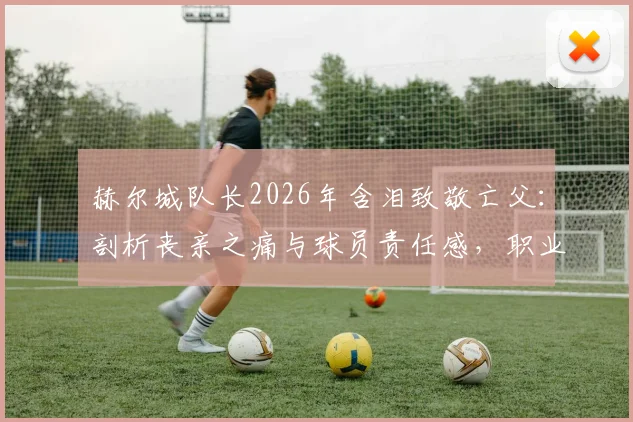 赫尔城队长2026年含泪致敬亡父：剖析丧亲之痛与球员责任感，职业运动员如何走出心理困境