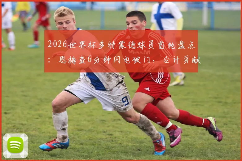 2026世界杯多特蒙德球员首轮盘点：恩梅查6分钟闪电破门，合计贡献2球表现如何？