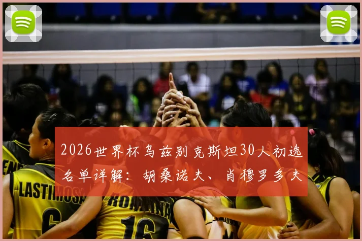 2026世界杯乌兹别克斯坦30人初选名单详解：胡桑诺夫、肖穆罗多夫领衔，附球员能力解析与阵容前景预测