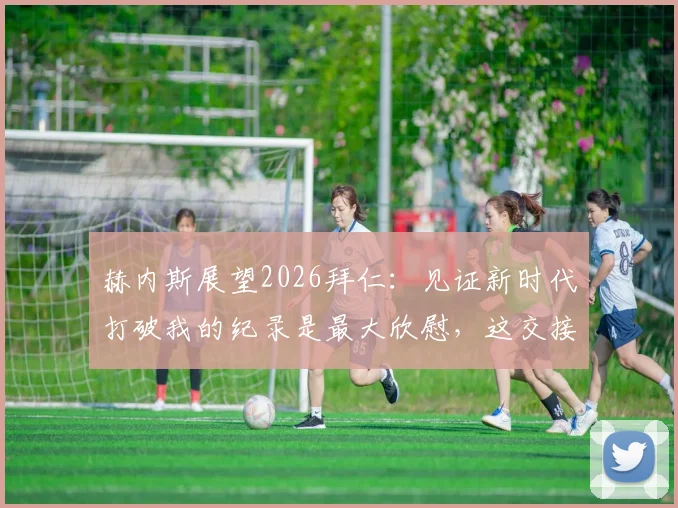 赫内斯展望2026拜仁：见证新时代打破我的纪录是最大欣慰，这交接棒意义非凡